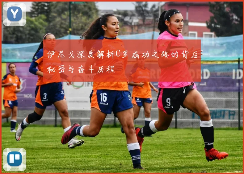 伊尼戈深度解析C罗成功之路的背后秘密与奋斗历程
