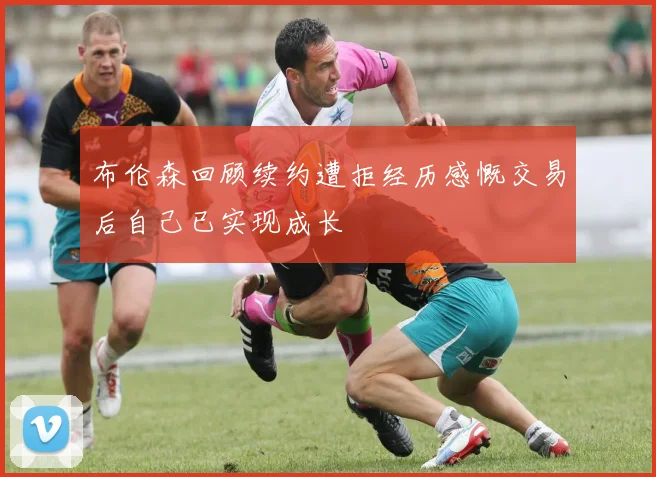 布伦森回顾续约遭拒经历感慨交易后自己已实现成长