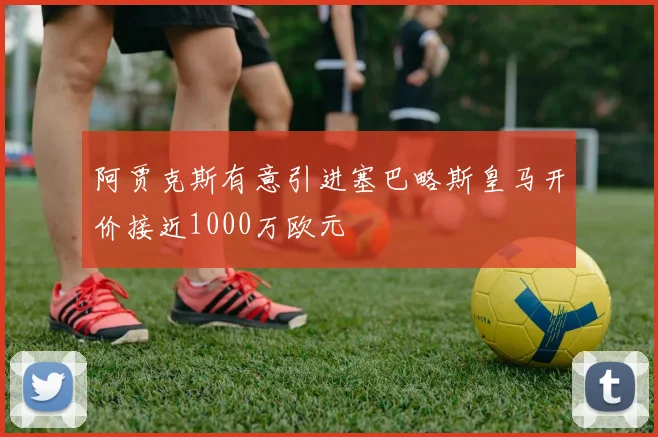 阿贾克斯有意引进塞巴略斯皇马开价接近1000万欧元