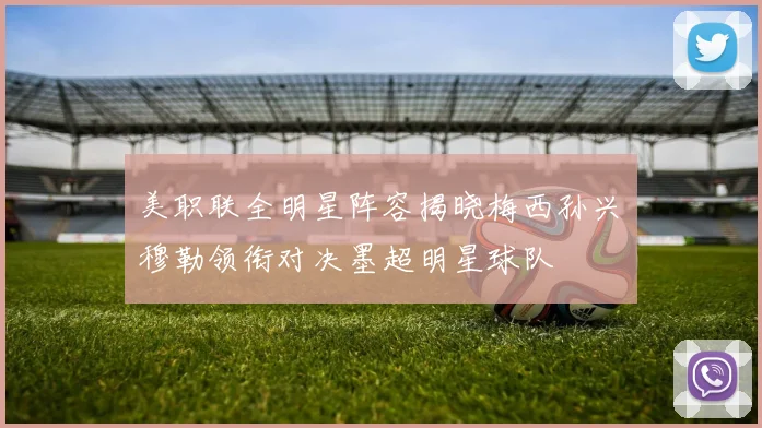 美职联全明星阵容揭晓梅西孙兴慜穆勒领衔对决墨超明星球队