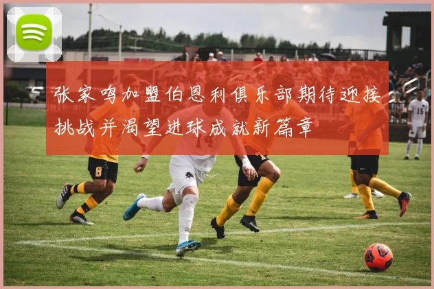 张家鸣加盟伯恩利俱乐部期待迎接挑战并渴望进球成就新篇章