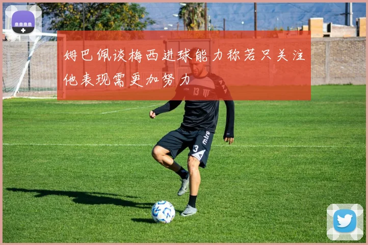 姆巴佩谈梅西进球能力称若只关注他表现需更加努力