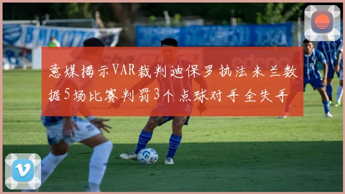 意媒揭示VAR裁判迪保罗执法米兰数据5场比赛判罚3个点球对手全失手
