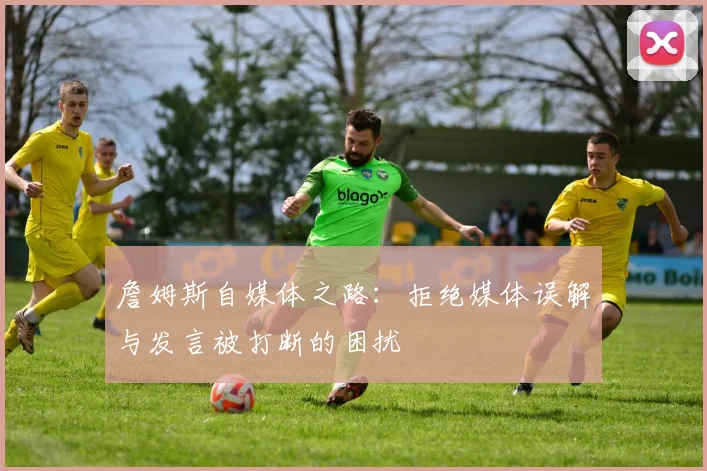 詹姆斯自媒体之路：拒绝媒体误解与发言被打断的困扰
