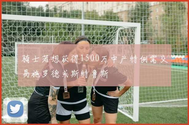 骑士若想获得1500万中产特例需交易施罗德或斯特鲁斯