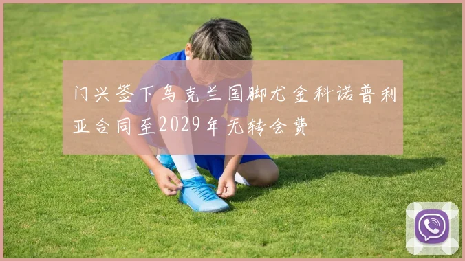 门兴签下乌克兰国脚尤金科诺普利亚合同至2029年无转会费