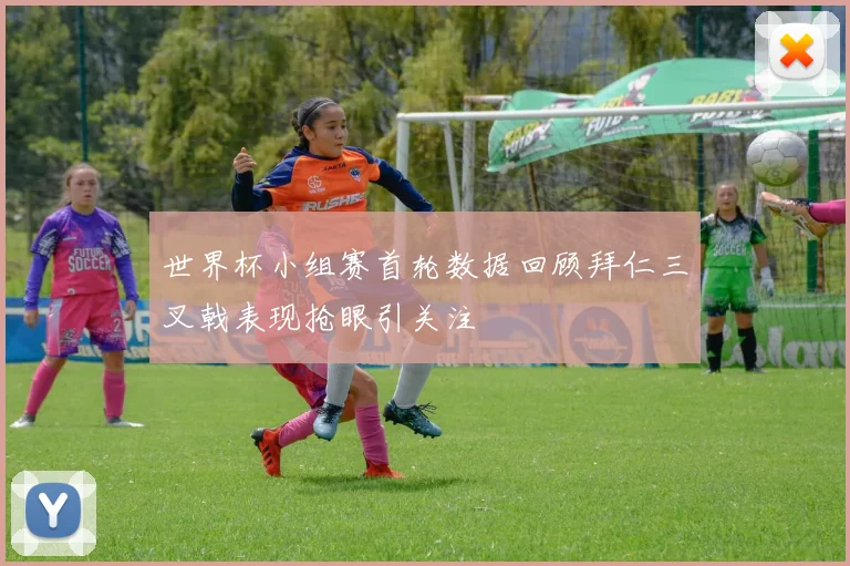世界杯小组赛首轮数据回顾拜仁三叉戟表现抢眼引关注