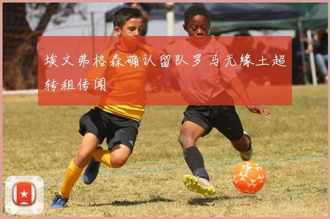 埃文弗格森确认留队罗马无缘土超转租传闻