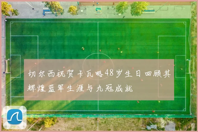 切尔西祝贺卡瓦略48岁生日回顾其辉煌蓝军生涯与九冠成就