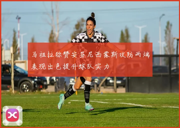 马祖拉称赞安芬尼西蒙斯攻防两端表现出色提升球队实力