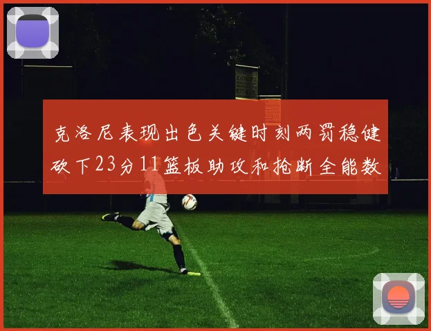 克洛尼表现出色关键时刻两罚稳健砍下23分11篮板助攻和抢断全能数据